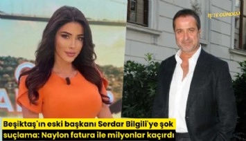 Beşiktaş'ın eski başkanı Serdar Bilgili'ye şok suçlama: Naylon fatura ile milyonlar kaçırdı