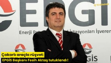 Çakarlı araçla rüşvet: EPGİS Başkanı Fesih Aktaş tutuklandı!
