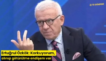Ertuğrul Özkök: Korkuyorum, alınıp götürülme endişem var