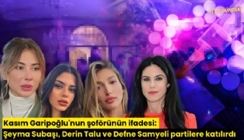Kasım Garipoğlu'nun şoförünün ifadesi: Şeyma Subaşı, Derin Talu ve Defne Samyeli partilere katılırdı