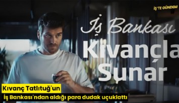 Kıvanç Tatlıtuğ'un İş Bankası'ndan aldığı para dudak uçuklattı