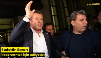 Sadettin Saran ifade vermek için adliyede!