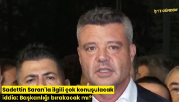 Sadettin Saran'la ilgili çok konuşulacak iddia: Başkanlığı bırakacak mı?