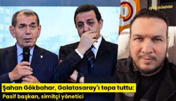 Şahan Gökbahar, Galatasaray'ı topa tuttu: Pasif başkan, simitçi yönetici