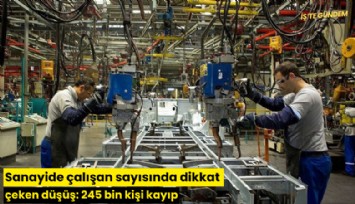 Sanayide çalışan sayısında dikkat çeken düşüş: 245 bin kişi kayıp