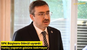 SPK Başkanı Gönül uyardı: Yanlış yapanın gözüne bakmayız