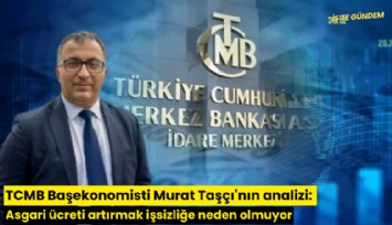 TCMB Başekonomisti Murat Taşçı'nın analizi: Asgari ücreti artırmak işsizliğe neden olmuyor
