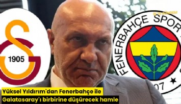 Yüksel Yıldırım'dan Fenerbahçe ile Galatasaray'ı birbirine düşürecek hamle
