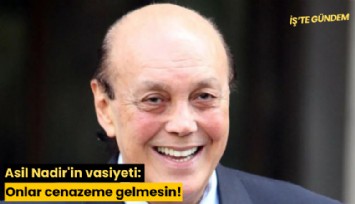 Asil Nadir'in vasiyeti: Onlar cenazeme gelmesin!