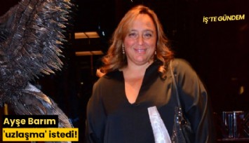 Ayşe Barım 'uzlaşma' istedi!