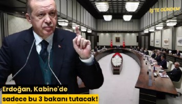 Erdoğan, Kabine'de sadece bu 3 bakanı tutacak!