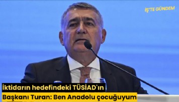 İktidarın hedefindeki TÜSİAD'ın Başkanı Turan: Ben Anadolu çocuğuyum