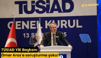 TÜSİAD YİK Başkanı Ömer Aras'a soruşturma şoku!