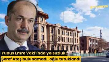 Yunus Emre Vakfı'nda yolsuzluk! Şeref Ateş bulunamadı, oğlu tutuklandı