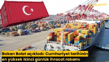 Bakan Bolat açıkladı: Cumhuriyet tarihinin en yüksek ikinci günlük ihracat rakamı