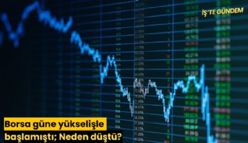 Borsa güne yükselişle başlamıştı; Neden düştü?