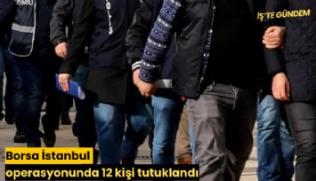 Borsa İstanbul operasyonunda 12 kişi tutuklandı