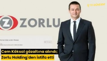 Cem Köksal gözaltına alındı; Zorlu Holding'den istifa etti