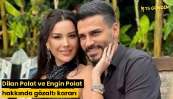 Dilan Polat ve Engin Polat hakkında gözaltı kararı