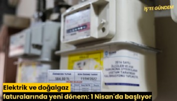 Elektrik ve doğalgaz faturalarında yeni dönem: 1 Nisan'da başlıyor