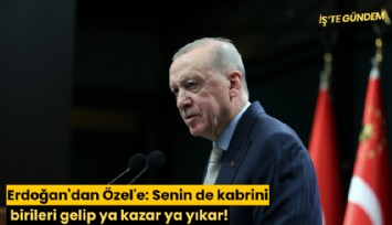 Erdoğan'dan Özel'e: Senin de kabrini birileri gelip ya kazar ya yıkar!