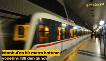 İstanbul'da bir metro hattının yönetimi İBB'den alındı