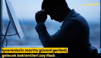 İşverenlerin martta güveni geriledi, gelecek beklentileri zayıfladı