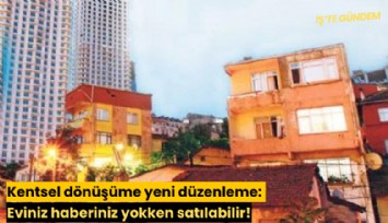 Kentsel dönüşüme yeni düzenleme: Eviniz haberiniz yokken satılabilir!