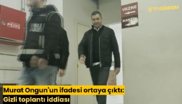 Murat Ongun'un ifadesi ortaya çıktı: Gizli toplantı iddiası
