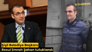 Şişli Belediye Başkanı Resul Emrah Şahan tutuklandı