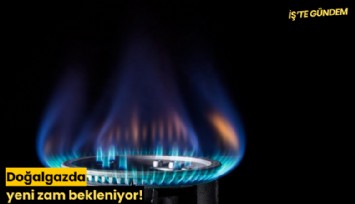 Doğalgazda yeni zam bekleniyor!