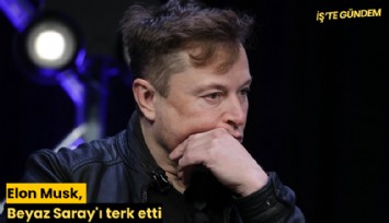 Elon Musk, Beyaz Saray'ı terk etti