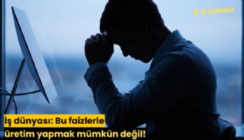 İş dünyası: Bu faizlerle üretim yapmak mümkün değil!