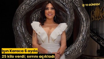 Işın Karaca 6 ayda 25 kilo verdi; sırrını açıkladı