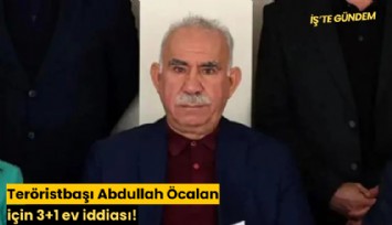 Teröristbaşı Abdullah Öcalan için 3+1 ev iddiası!