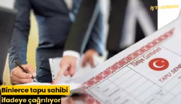 Binlerce tapu sahibi ifadeye çağrılıyor