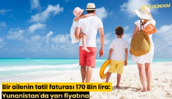 Bir ailenin tatil faturası 170 Bin lira: Yunanistan'da yarı fiyatına
