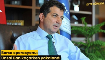 Borsa operasyonu: Ünsal Ban kaçarken yakalandı