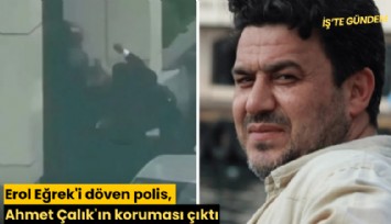 Erol Eğrek'i döven polis, Ahmet Çalık'ın koruması çıktı