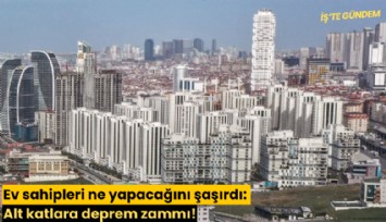 Ev sahipleri ne yapacağını şaşırdı: Alt katlara deprem zammı!