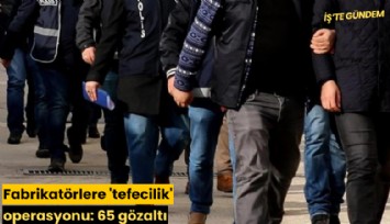 Fabrikatörlere 'tefecilik' operasyonu: 65 gözaltı