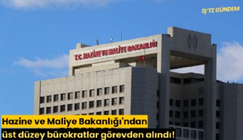 Hazine ve Maliye Bakanlığı'ndan üst düzey bürokratlar görevden alındı!