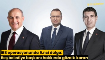 İBB operasyonunda 5.nci dalga: Beş belediye başkanı hakkında gözaltı kararı