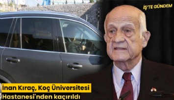 İnan Kıraç, Koç Üniversitesi Hastanesi'nden kaçırıldı