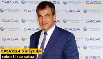 SASA'da 4.5 milyarlık rekor hisse satışı