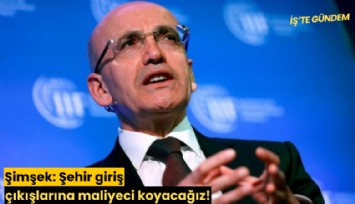 Şimşek: Şehir giriş çıkışlarına maliyeci koyacağız!