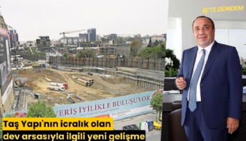 Taş Yapı'nın icralık olan dev arsasıyla ilgili yeni gelişme