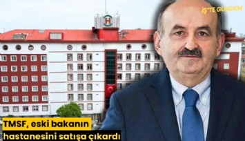 TMSF, eski bakanın hastanesini satışa çıkardı