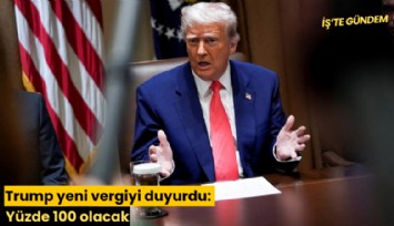 Trump yeni vergiyi duyurdu: Yüzde 100 olacak