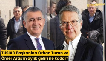 TÜSİAD Başkanları Orhan Turan ve Ömer Aras'ın aylık geliri ne kadar?